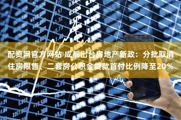 配资网官方网站 成都出台房地产新政：分批取消住房限售、二套房公积金贷款首付比例降至20％