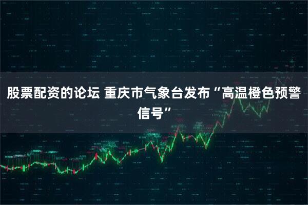 股票配资的论坛 重庆市气象台发布“高温橙色预警信号”
