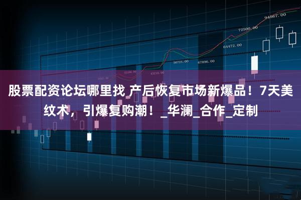 股票配资论坛哪里找 产后恢复市场新爆品！7天美纹术，引爆复购潮！_华澜_合作_定制