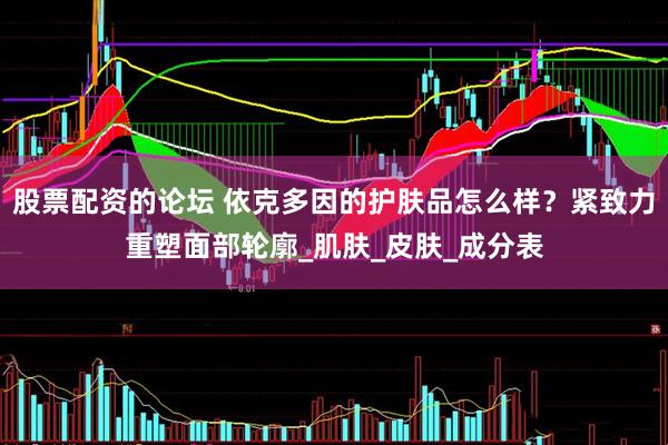 股票配资的论坛 依克多因的护肤品怎么样？紧致力重塑面部轮廓_肌肤_皮肤_成分表