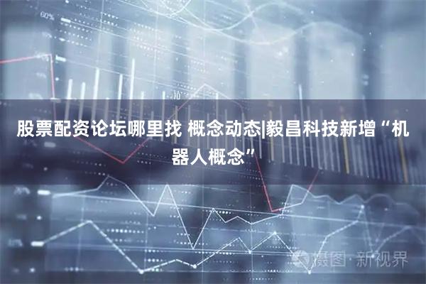 股票配资论坛哪里找 概念动态|毅昌科技新增“机器人概念”