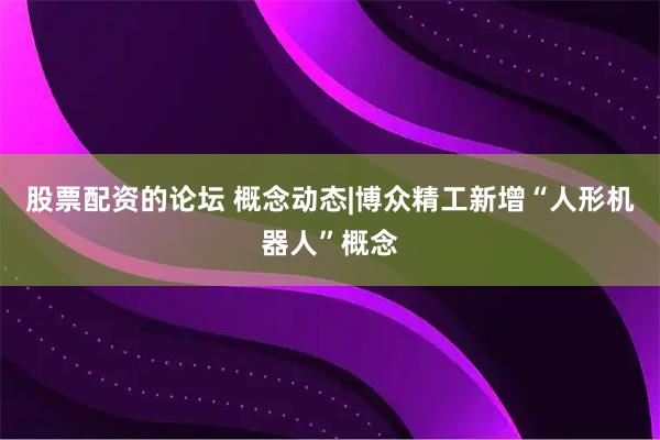 股票配资的论坛 概念动态|博众精工新增“人形机器人”概念