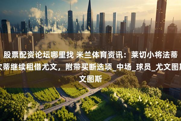 股票配资论坛哪里找 米兰体育资讯：莱切小将法蒂坎蒂继续租借尤文，附带买断选项_中场_球员_尤文图斯