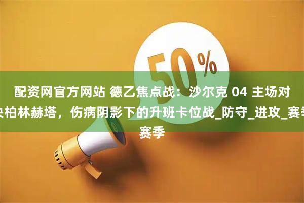 配资网官方网站 德乙焦点战：沙尔克 04 主场对决柏林赫塔，伤病阴影下的升班卡位战_防守_进攻_赛季