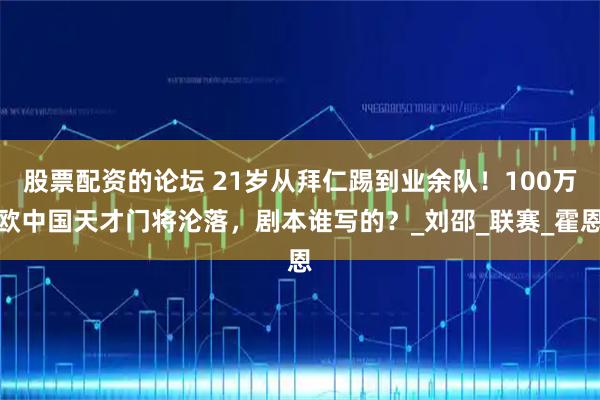 股票配资的论坛 21岁从拜仁踢到业余队！100万欧中国天才门将沦落，剧本谁写的？_刘邵_联赛_霍恩