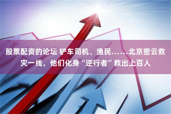 股票配资的论坛 铲车司机、渔民……北京密云救灾一线，他们化身“逆行者”救出上百人
