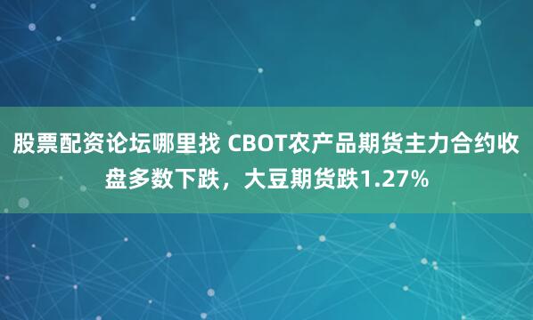股票配资论坛哪里找 CBOT农产品期货主力合约收盘多数下跌，大豆期货跌1.27%