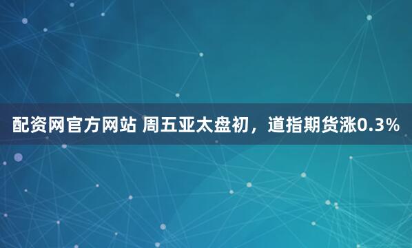 配资网官方网站 周五亚太盘初，道指期货涨0.3%