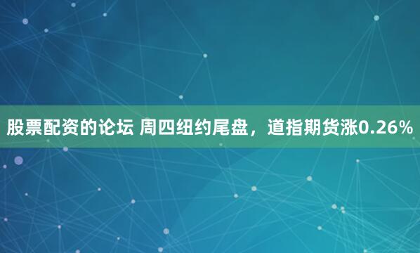股票配资的论坛 周四纽约尾盘，道指期货涨0.26%