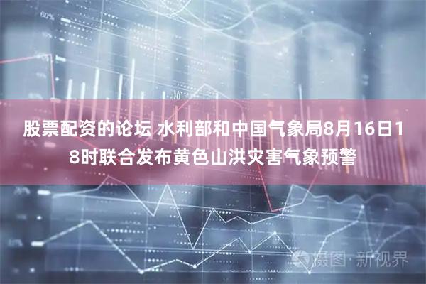 股票配资的论坛 水利部和中国气象局8月16日18时联合发布黄色山洪灾害气象预警