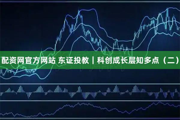 配资网官方网站 东证投教｜科创成长层知多点（二）
