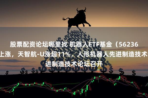 股票配资论坛哪里找 机器人ETF基金（562360）小幅上涨，天智航-U涨超11%，人形机器人先进制造技术论坛召开