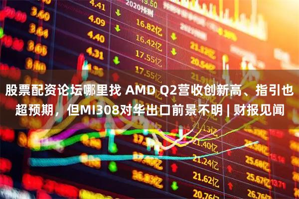 股票配资论坛哪里找 AMD Q2营收创新高、指引也超预期，但MI308对华出口前景不明 | 财报见闻