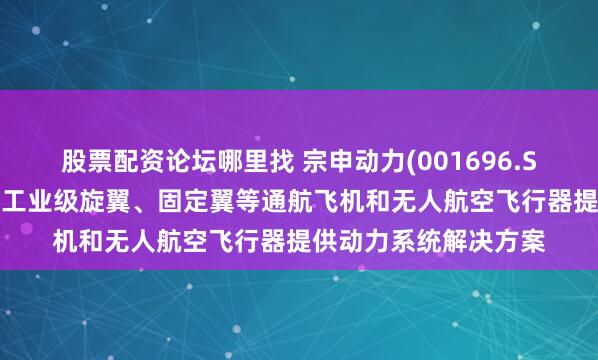 股票配资论坛哪里找 宗申动力(001696.SZ)：宗申航发主要为工业级旋翼、固定翼等通航飞机和无人航空飞行器提供动力系统解决方案
