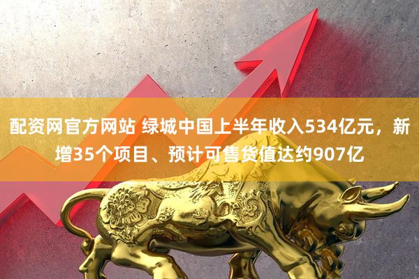 配资网官方网站 绿城中国上半年收入534亿元，新增35个项目、预计可售货值达约907亿