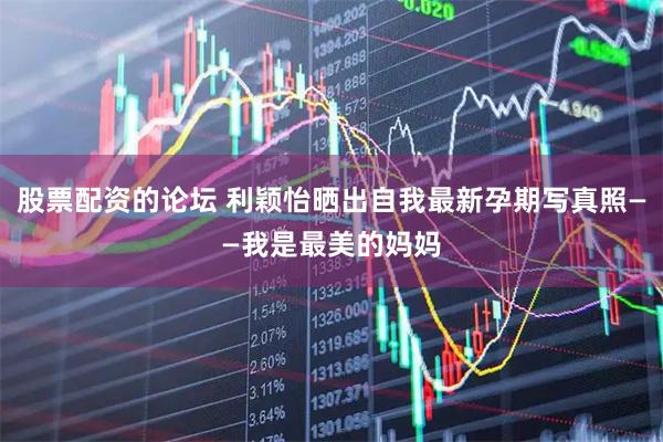 股票配资的论坛 利颖怡晒出自我最新孕期写真照——我是最美的妈妈