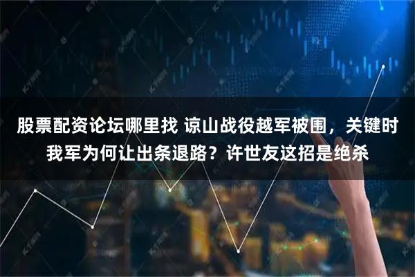股票配资论坛哪里找 谅山战役越军被围，关键时我军为何让出条退路？许世友这招是绝杀