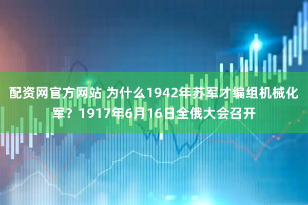 配资网官方网站 为什么1942年苏军才编组机械化军？1917年6月16日全俄大会召开
