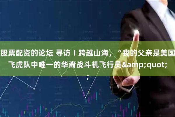 股票配资的论坛 寻访Ｉ跨越山海，“我的父亲是美国飞虎队中唯一的华裔战斗机飞行员"