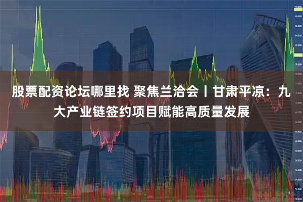 股票配资论坛哪里找 聚焦兰洽会丨甘肃平凉：九大产业链签约项目赋能高质量发展