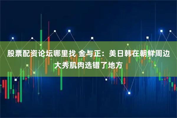 股票配资论坛哪里找 金与正：美日韩在朝鲜周边大秀肌肉选错了地方