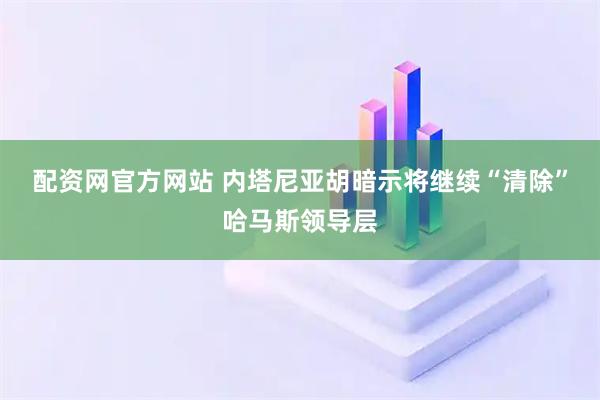 配资网官方网站 内塔尼亚胡暗示将继续“清除”哈马斯领导层