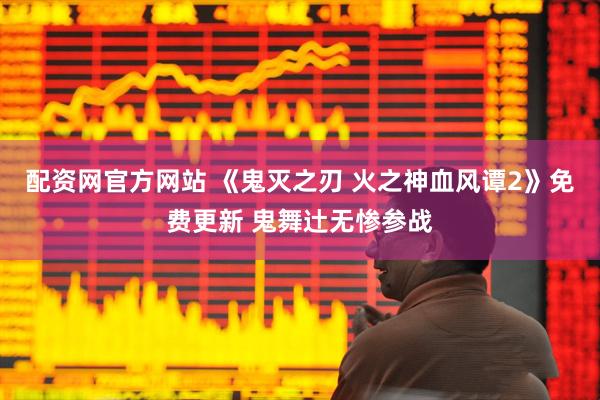配资网官方网站 《鬼灭之刃 火之神血风谭2》免费更新 鬼舞辻无惨参战
