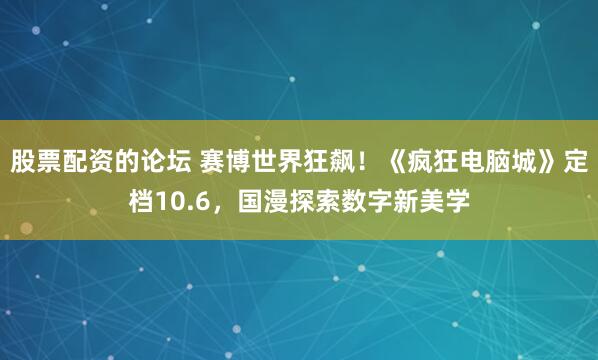 股票配资的论坛 赛博世界狂飙！《疯狂电脑城》定档10.6，国漫探索数字新美学