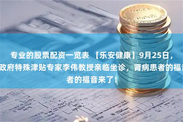专业的股票配资一览表 【乐安健康】9月25日，国务院政府特殊津贴专家李伟教授亲临坐诊，肾病患者的福音来了！