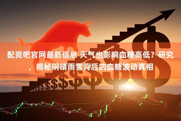 配资吧官网最新信息 天气也影响血糖高低？研究，揭秘阴晴雨雪背后的血糖波动真相