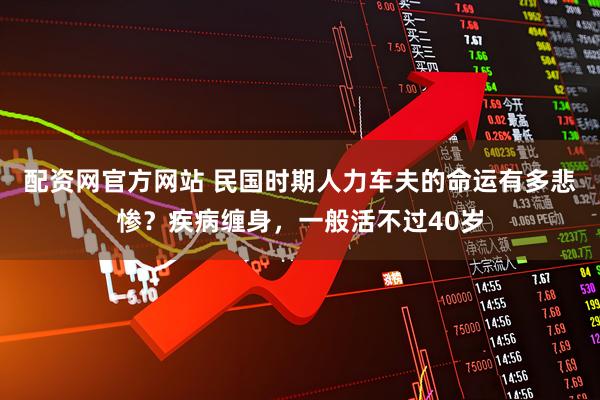 配资网官方网站 民国时期人力车夫的命运有多悲惨？疾病缠身，一般活不过40岁