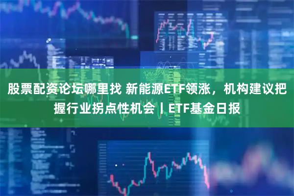 股票配资论坛哪里找 新能源ETF领涨，机构建议把握行业拐点性机会丨ETF基金日报