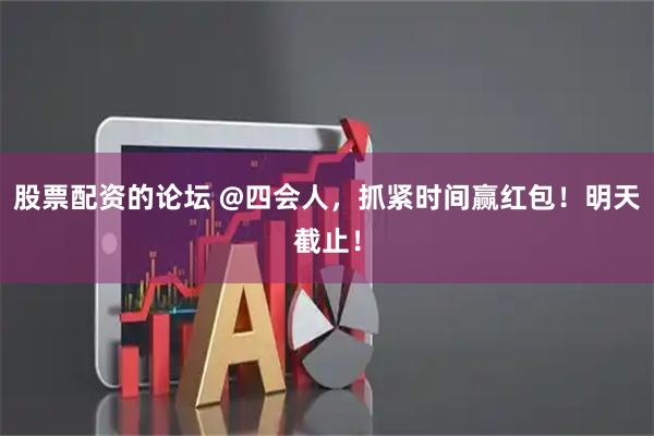 股票配资的论坛 @四会人，抓紧时间赢红包！明天截止！