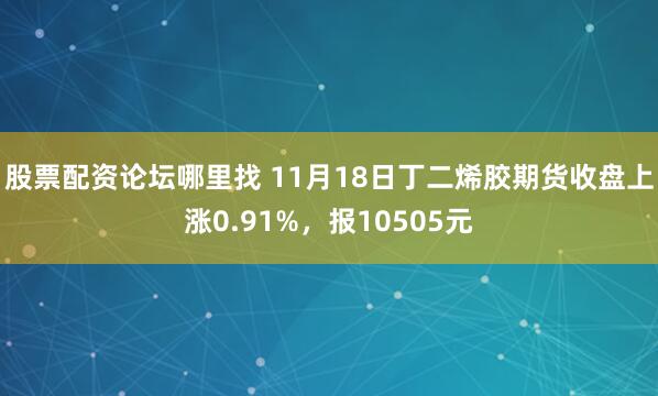 股票配资论坛哪里找 11月18日丁二烯胶期货收盘上涨0.91%，报10505元