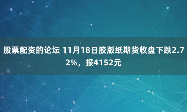 股票配资的论坛 11月18日胶版纸期货收盘下跌2.72%，报4152元