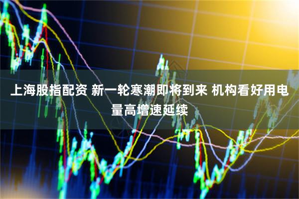 上海股指配资 新一轮寒潮即将到来 机构看好用电量高增速延续