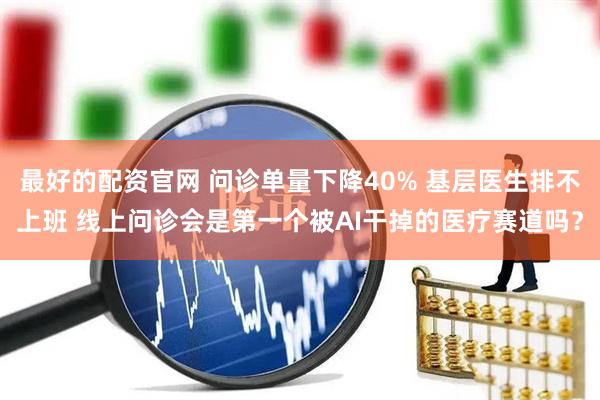 最好的配资官网 问诊单量下降40% 基层医生排不上班 线上问诊会是第一个被AI干掉的医疗赛道吗？