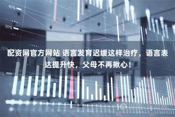 配资网官方网站 语言发育迟缓这样治疗，语言表达提升快，父母不再揪心！