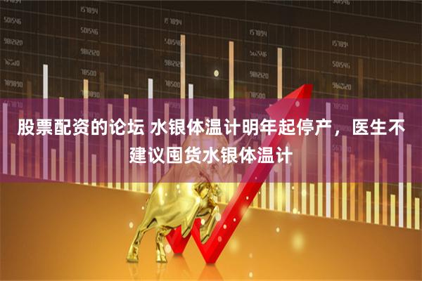 股票配资的论坛 水银体温计明年起停产，医生不建议囤货水银体温计