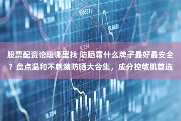 股票配资论坛哪里找 防晒霜什么牌子最好最安全？盘点温和不刺激防晒大合集，成分控敏肌首选