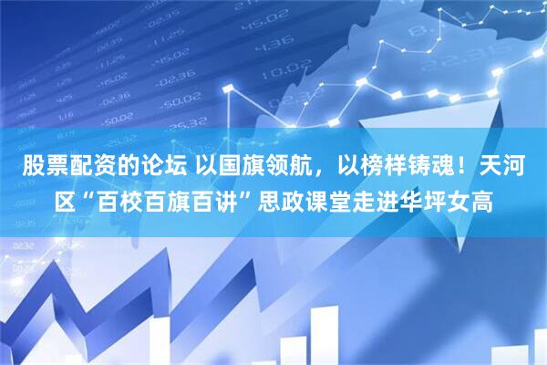股票配资的论坛 以国旗领航，以榜样铸魂！天河区“百校百旗百讲”思政课堂走进华坪女高