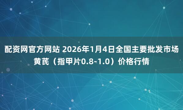 配资网官方网站 2026年1月4日全国主要批发市场黄芪（指甲片0.8-1.0）价格行情