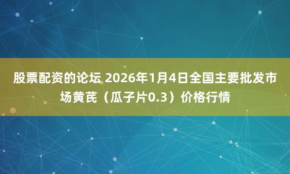 股票配资的论坛 2026年1月4日全国主要批发市场黄芪（瓜子片0.3）价格行情