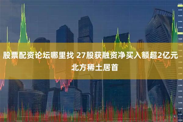 股票配资论坛哪里找 27股获融资净买入额超2亿元    北方稀土居首