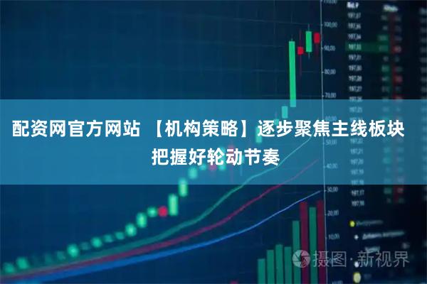 配资网官方网站 【机构策略】逐步聚焦主线板块   把握好轮动节奏