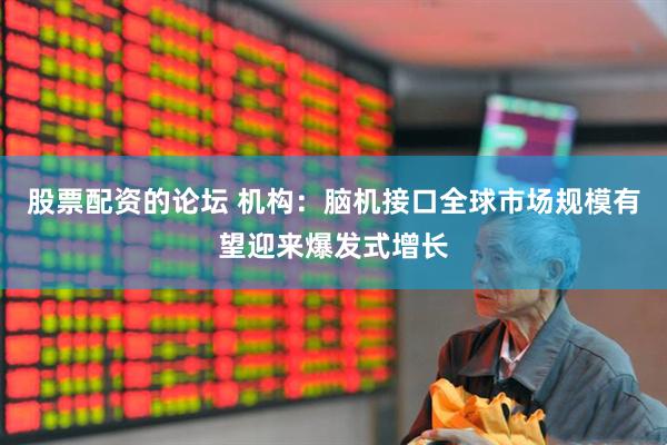 股票配资的论坛 机构：脑机接口全球市场规模有望迎来爆发式增长