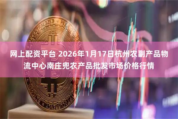 网上配资平台 2026年1月17日杭州农副产品物流中心南庄兜农产品批发市场价格行情