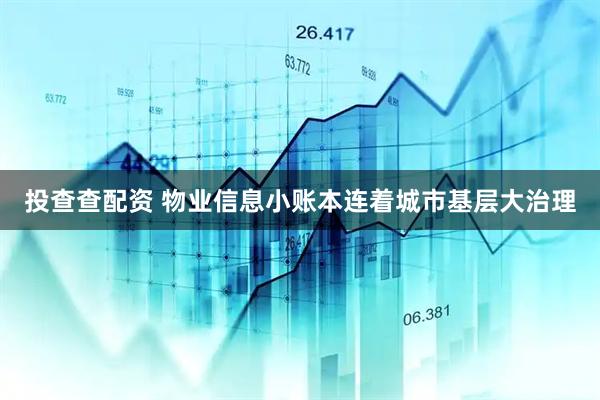 投查查配资 物业信息小账本连着城市基层大治理