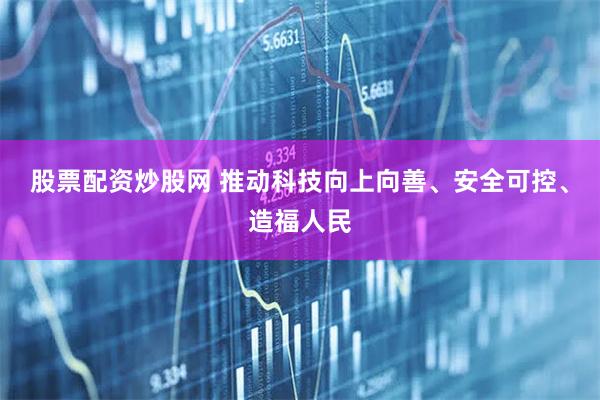股票配资炒股网 推动科技向上向善、安全可控、造福人民